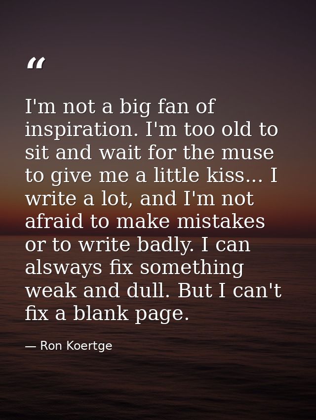 I'm not a big fan of inspiration. I'm too old to sit and wait for the muse to give me a little kiss... I write a lot, an — Ron Koertge