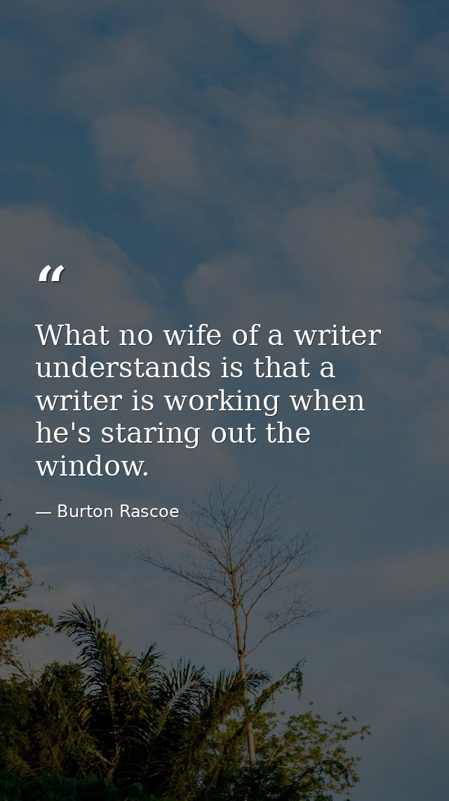 What no wife of a writer understands is that a writer is working when he's staring out the window. — Burton Rascoe