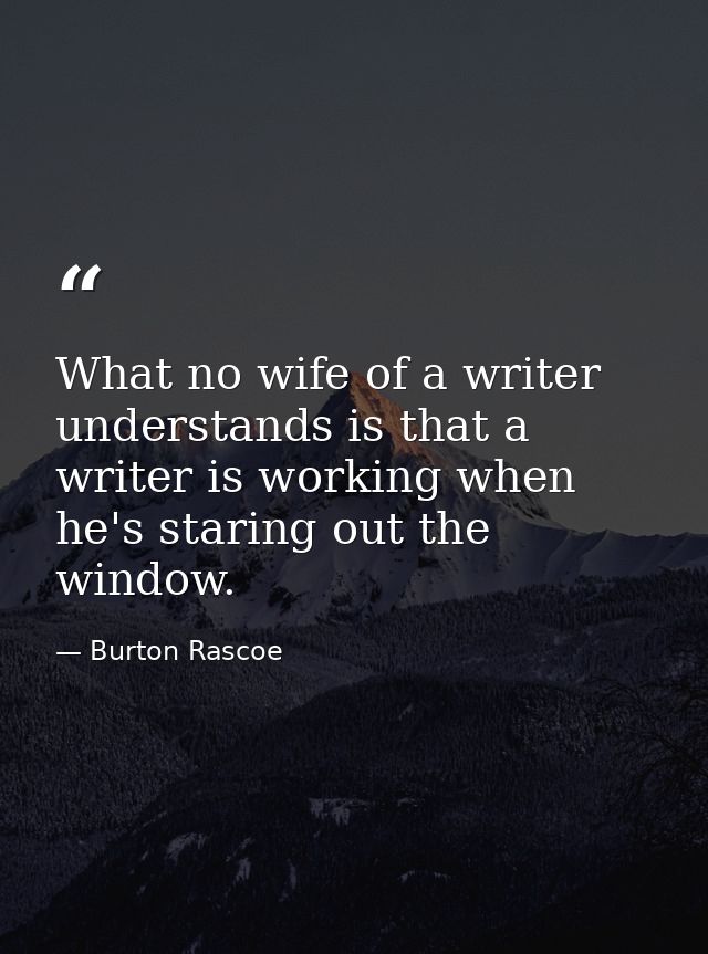 What no wife of a writer understands is that a writer is working when he's staring out the window. — Burton Rascoe