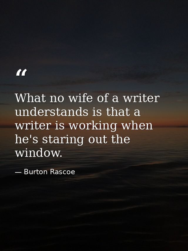 What no wife of a writer understands is that a writer is working when he's staring out the window. — Burton Rascoe