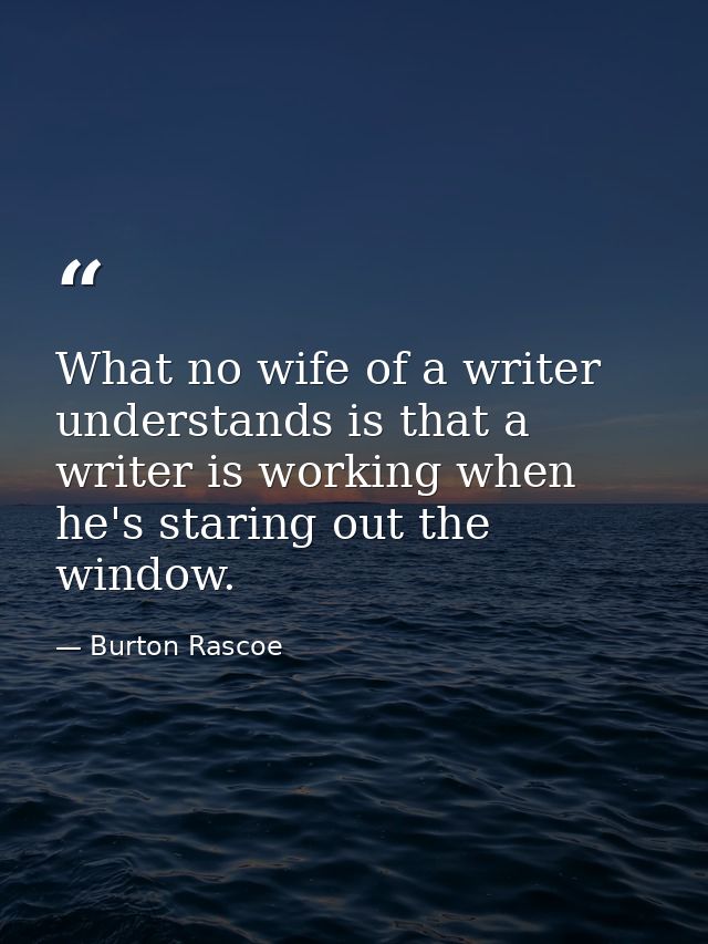 What no wife of a writer understands is that a writer is working when he's staring out the window. — Burton Rascoe