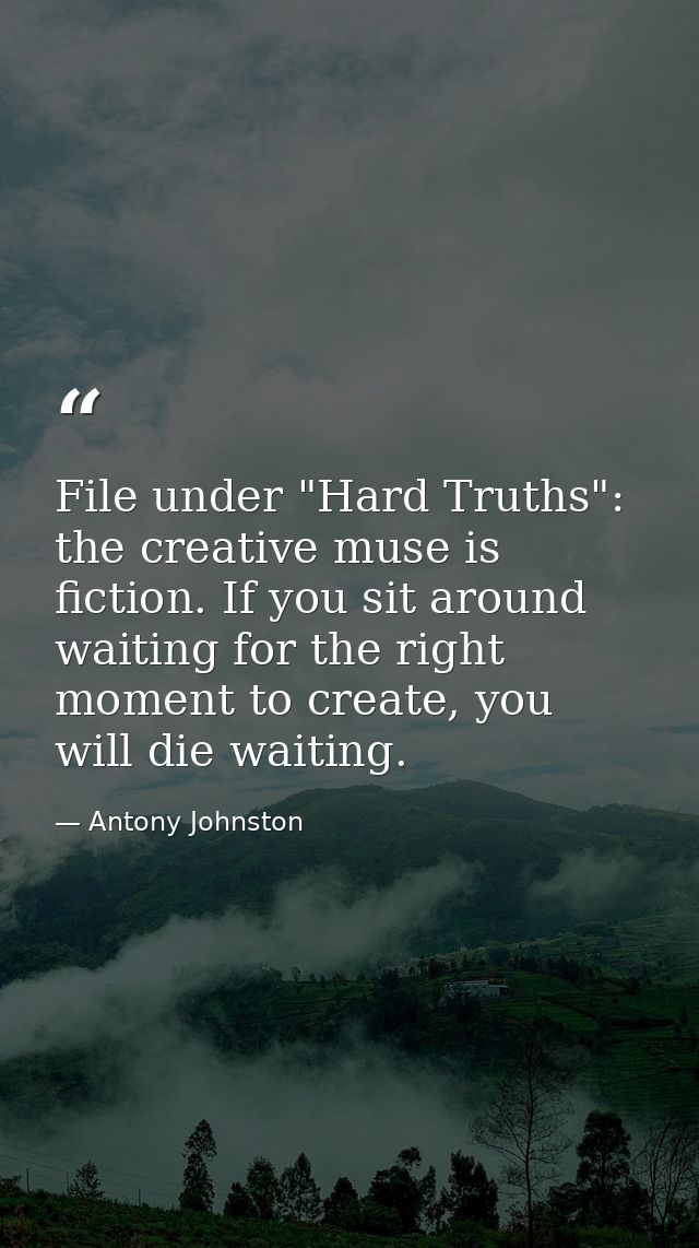 File under "Hard Truths": the creative muse is fiction. If you sit around waiting for the right moment to create, you wi — Antony Johnston