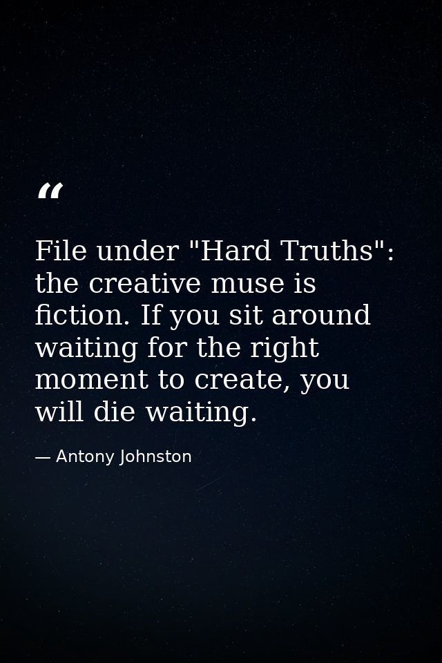 File under "Hard Truths": the creative muse is fiction. If you sit around waiting for the right moment to create, you wi — Antony Johnston