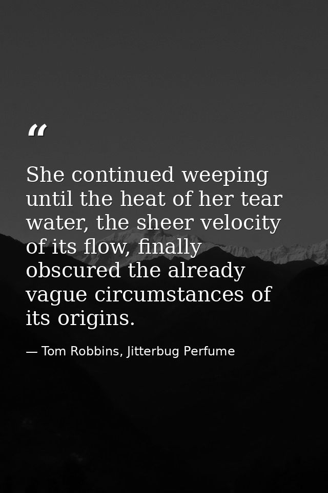 She continued weeping until the heat of her tear water, the sheer velocity of its flow, finally obscured the already vag — Tom Robbins, Jitterbug Perfume