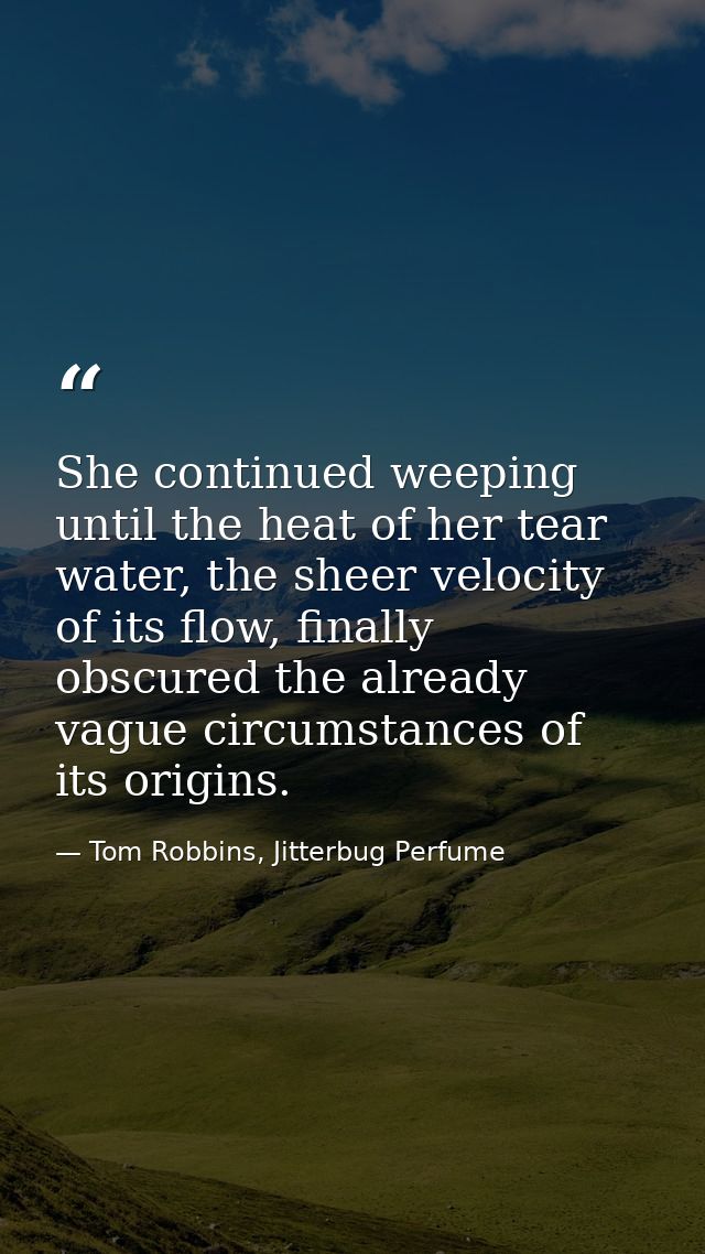 She continued weeping until the heat of her tear water, the sheer velocity of its flow, finally obscured the already vag — Tom Robbins, Jitterbug Perfume