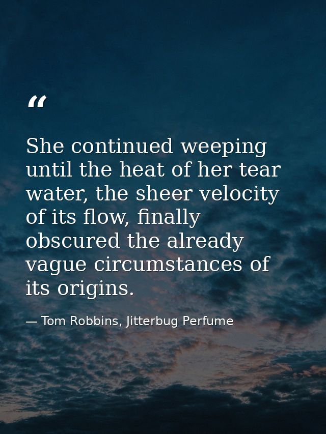 She continued weeping until the heat of her tear water, the sheer velocity of its flow, finally obscured the already vag — Tom Robbins, Jitterbug Perfume