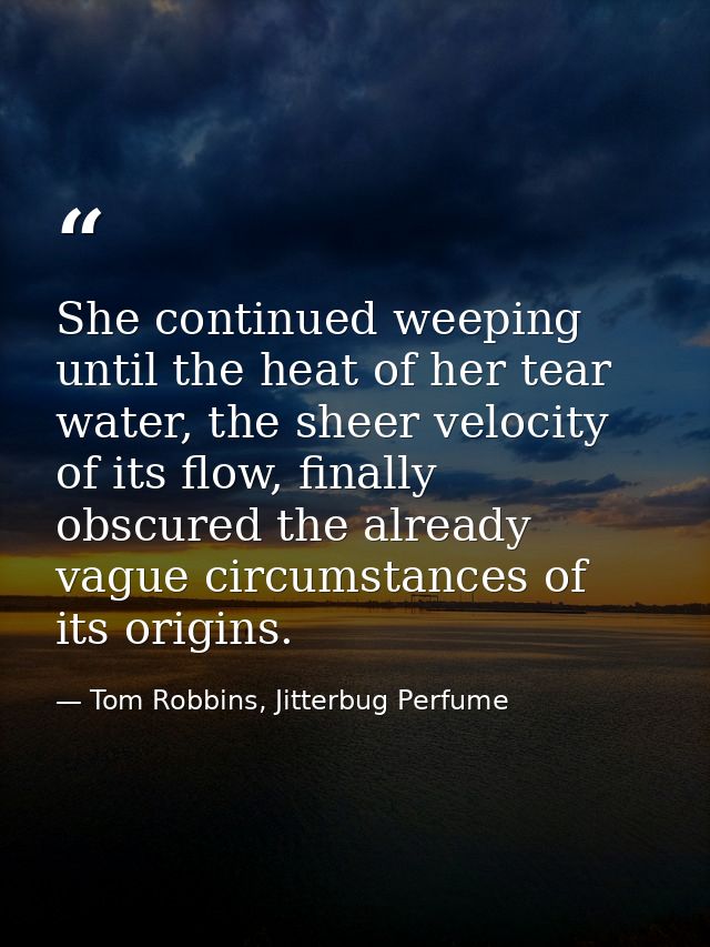 She continued weeping until the heat of her tear water, the sheer velocity of its flow, finally obscured the already vag — Tom Robbins, Jitterbug Perfume