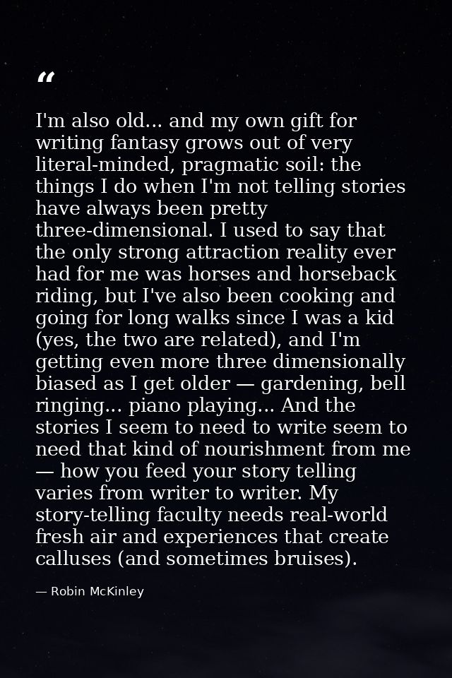 I'm also old... and my own gift for writing fantasy grows out of very literal-minded, pragmatic soil: the things I do wh — Robin McKinley
