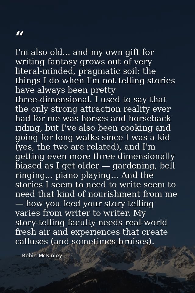 I'm also old... and my own gift for writing fantasy grows out of very literal-minded, pragmatic soil: the things I do wh — Robin McKinley