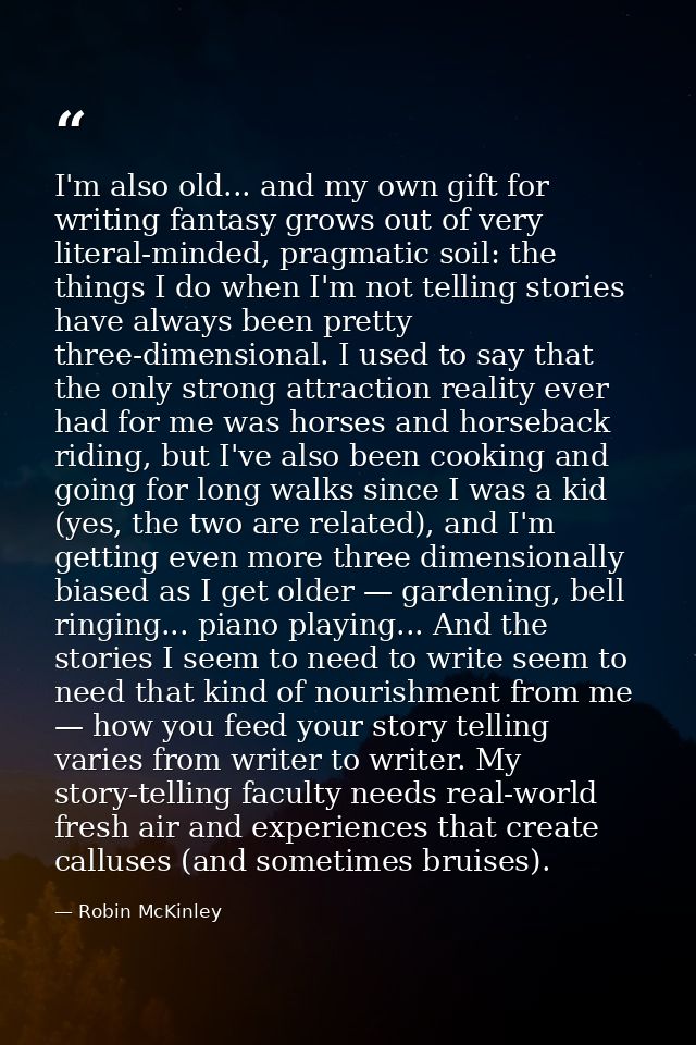 I'm also old... and my own gift for writing fantasy grows out of very literal-minded, pragmatic soil: the things I do wh — Robin McKinley