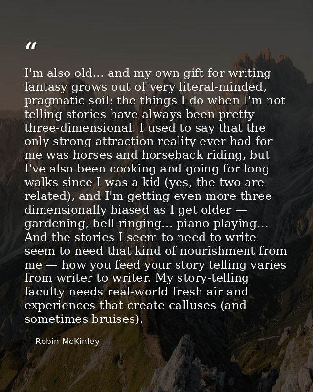 I'm also old... and my own gift for writing fantasy grows out of very literal-minded, pragmatic soil: the things I do wh — Robin McKinley