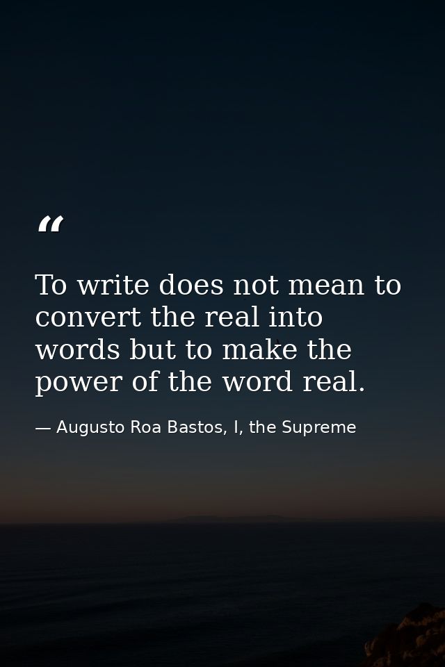 To write does not mean to convert the real into words but to make the power of the word real. — Augusto Roa Bastos, I, the Supreme