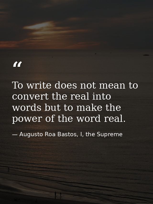 To write does not mean to convert the real into words but to make the power of the word real. — Augusto Roa Bastos, I, the Supreme