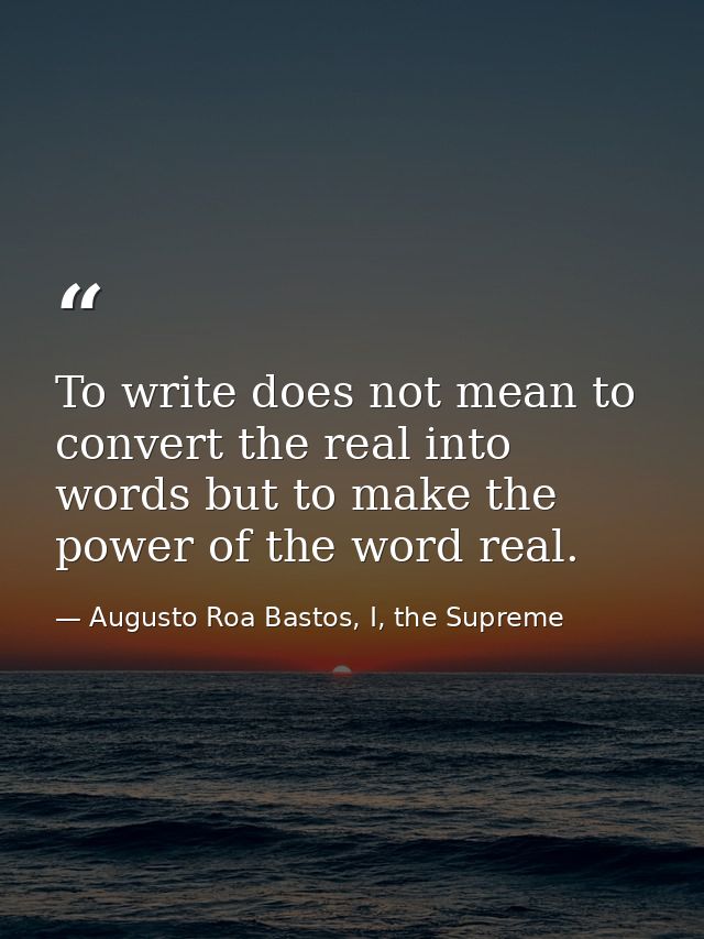 To write does not mean to convert the real into words but to make the power of the word real. — Augusto Roa Bastos, I, the Supreme