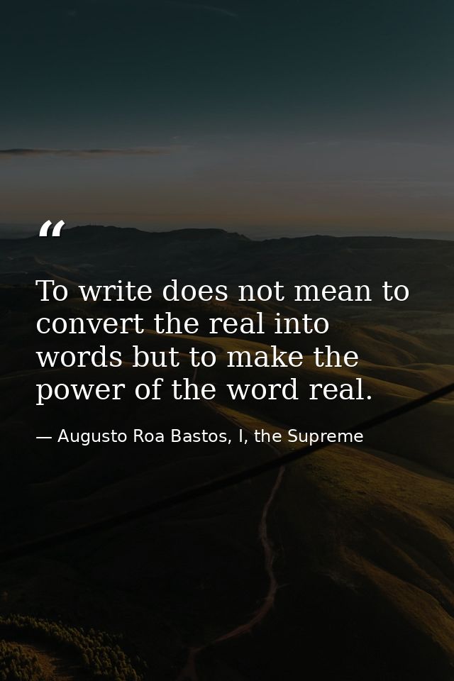 To write does not mean to convert the real into words but to make the power of the word real. — Augusto Roa Bastos, I, the Supreme