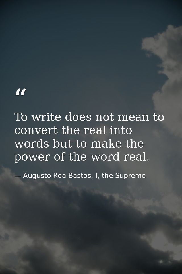 To write does not mean to convert the real into words but to make the power of the word real. — Augusto Roa Bastos, I, the Supreme