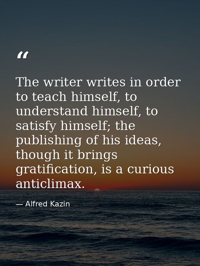 The writer writes in order to teach himself, to understand himself, to satisfy himself; the publishing of his ideas, tho — Alfred Kazin