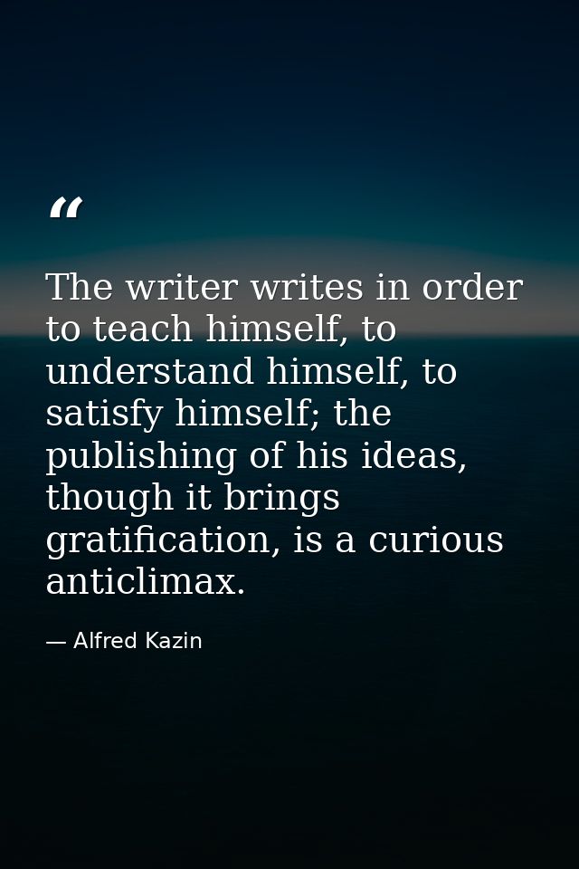 The writer writes in order to teach himself, to understand himself, to satisfy himself; the publishing of his ideas, tho — Alfred Kazin
