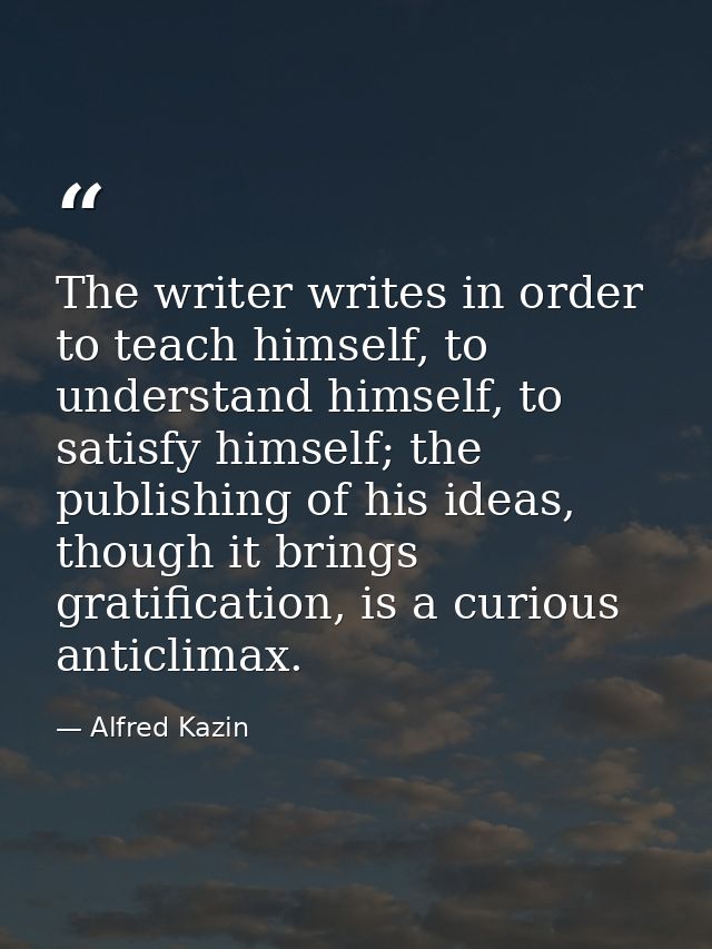 The writer writes in order to teach himself, to understand himself, to satisfy himself; the publishing of his ideas, tho — Alfred Kazin