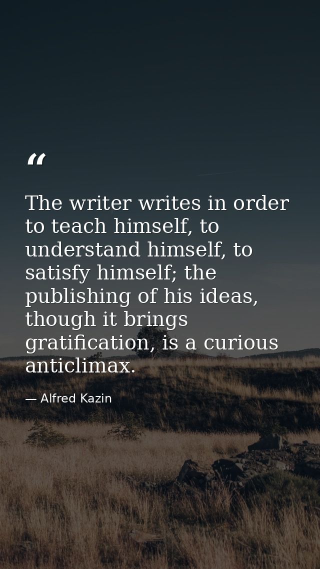 The writer writes in order to teach himself, to understand himself, to satisfy himself; the publishing of his ideas, tho — Alfred Kazin