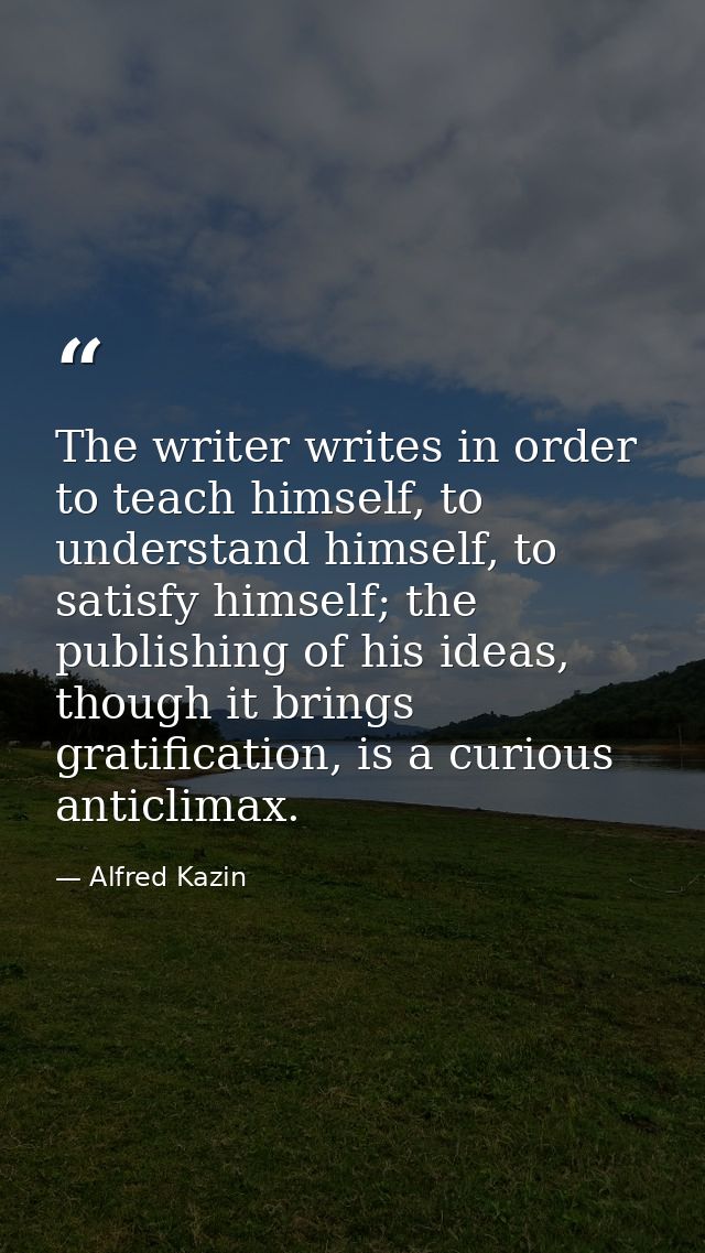 The writer writes in order to teach himself, to understand himself, to satisfy himself; the publishing of his ideas, tho — Alfred Kazin