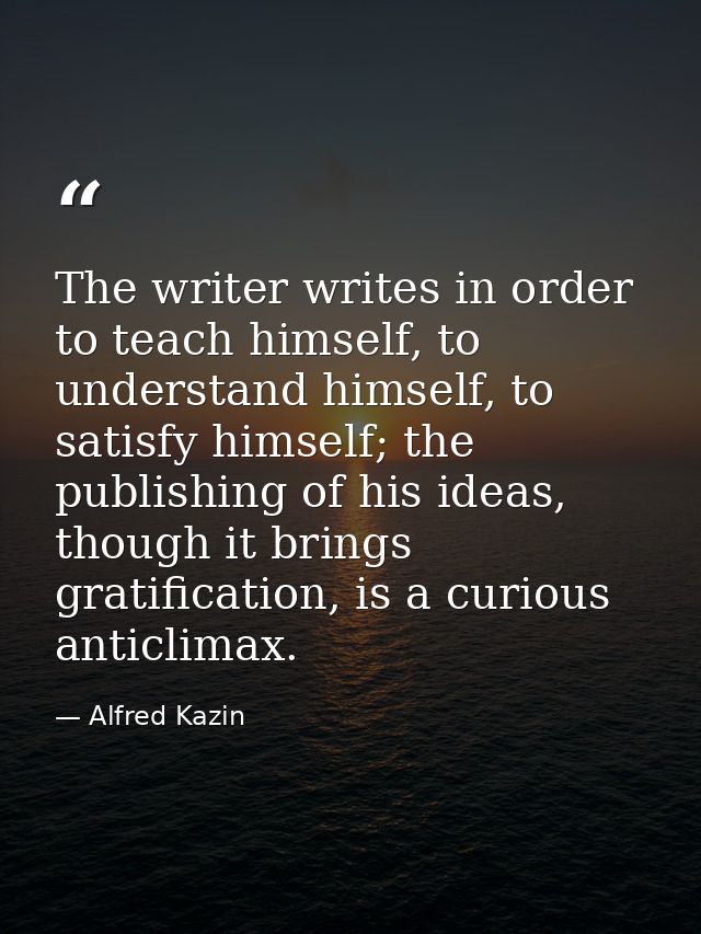 The writer writes in order to teach himself, to understand himself, to satisfy himself; the publishing of his ideas, tho — Alfred Kazin
