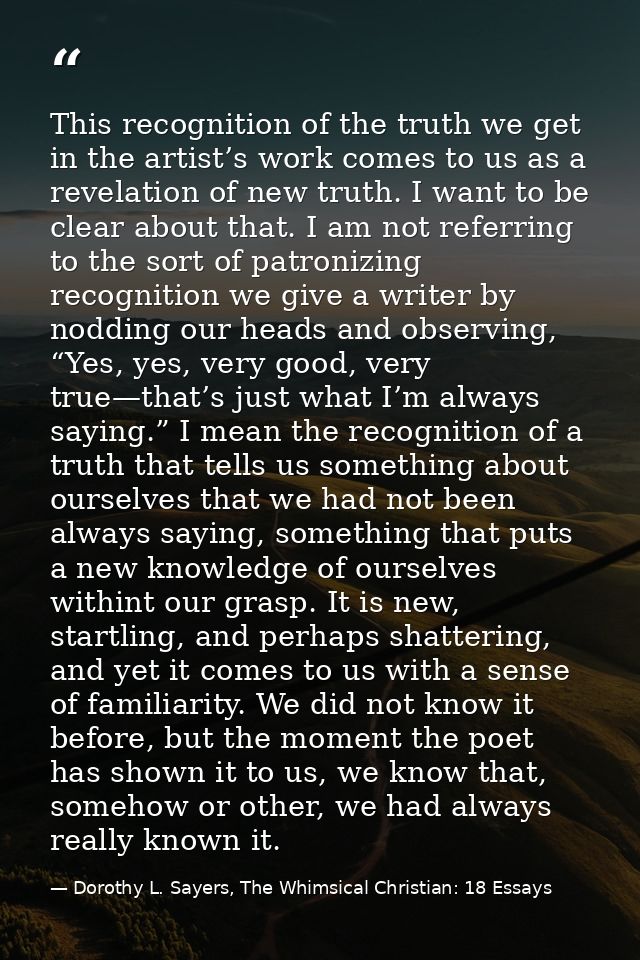This recognition of the truth we get in the artist’s work comes to us as a revelation of new truth. I want to be clear a — Dorothy L. Sayers, The Whimsical Christian: 18 Essays