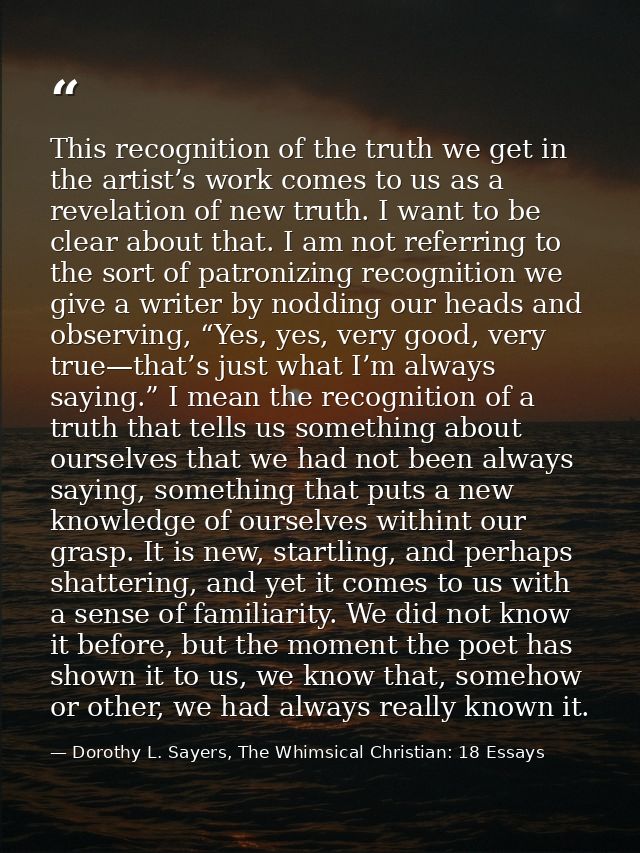 This recognition of the truth we get in the artist’s work comes to us as a revelation of new truth. I want to be clear a — Dorothy L. Sayers, The Whimsical Christian: 18 Essays