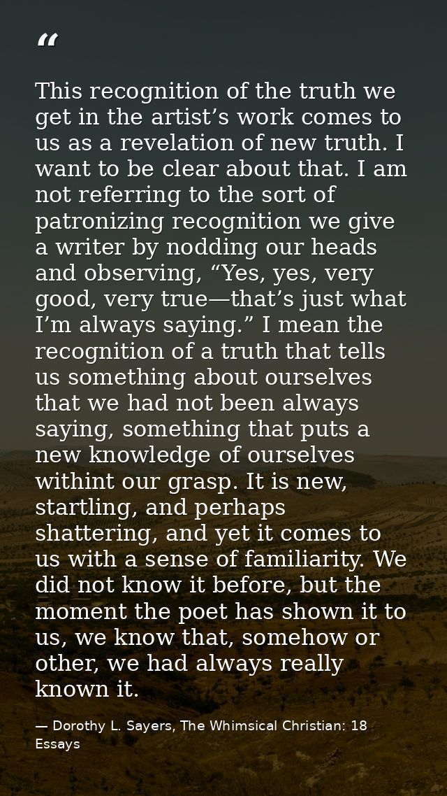 This recognition of the truth we get in the artist’s work comes to us as a revelation of new truth. I want to be clear a — Dorothy L. Sayers, The Whimsical Christian: 18 Essays