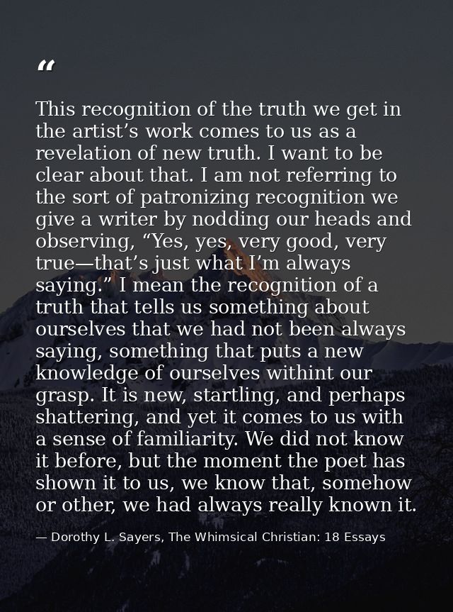 This recognition of the truth we get in the artist’s work comes to us as a revelation of new truth. I want to be clear a — Dorothy L. Sayers, The Whimsical Christian: 18 Essays