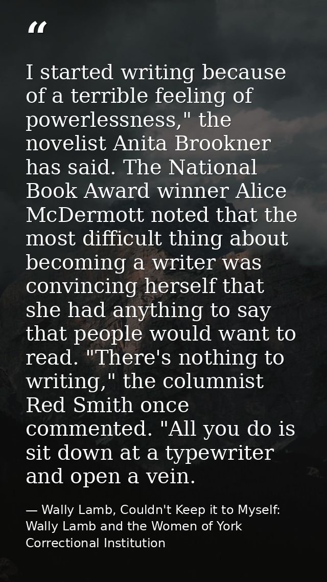 I started writing because of a terrible feeling of powerlessness," the novelist Anita Brookner has said. The National Bo — Wally Lamb, Couldn't Keep it to Myself:  Wally Lamb and the Women of York Correctional Institution