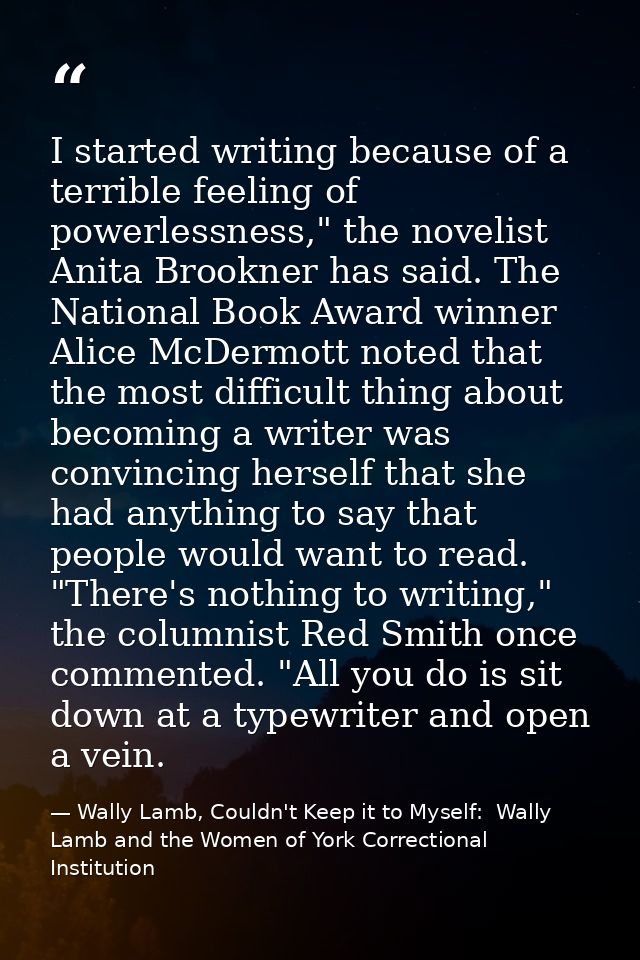 I started writing because of a terrible feeling of powerlessness," the novelist Anita Brookner has said. The National Bo — Wally Lamb, Couldn't Keep it to Myself:  Wally Lamb and the Women of York Correctional Institution