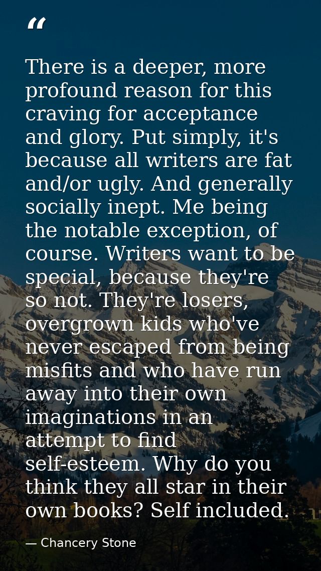 There is a deeper, more profound reason for this craving for acceptance and glory. Put simply, it's because all writers  — Chancery Stone