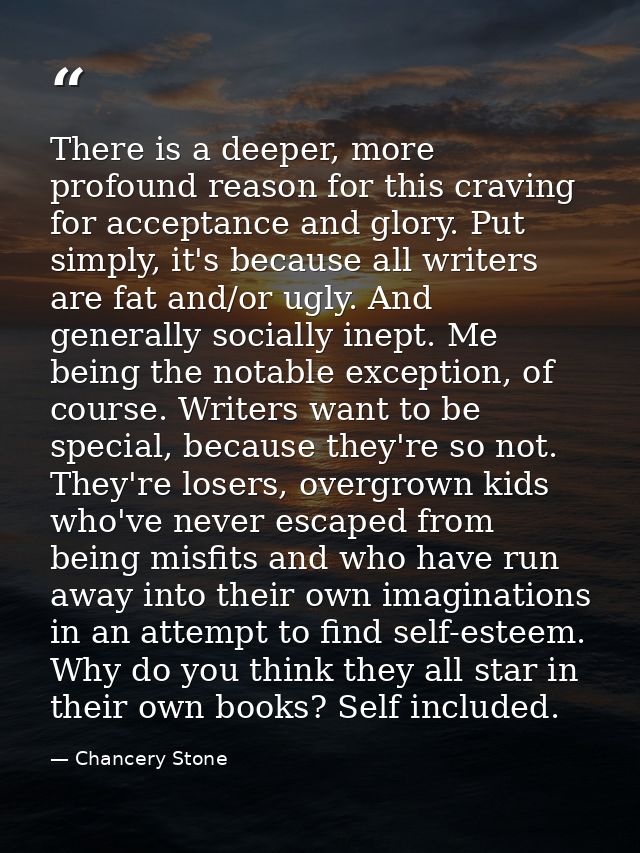 There is a deeper, more profound reason for this craving for acceptance and glory. Put simply, it's because all writers  — Chancery Stone