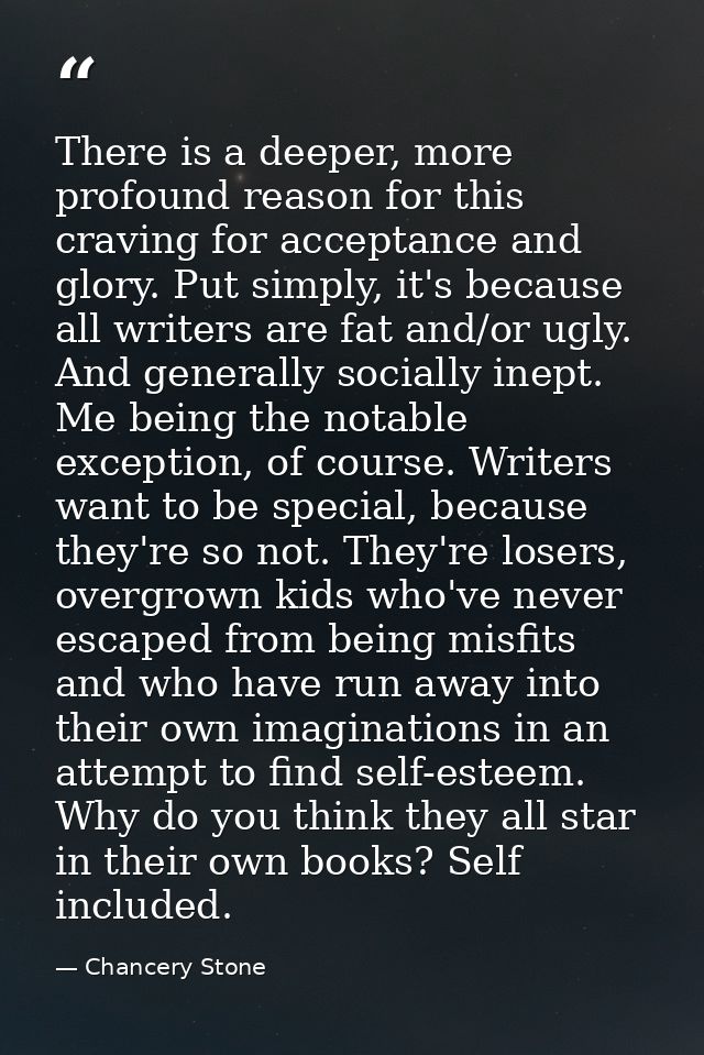 There is a deeper, more profound reason for this craving for acceptance and glory. Put simply, it's because all writers  — Chancery Stone
