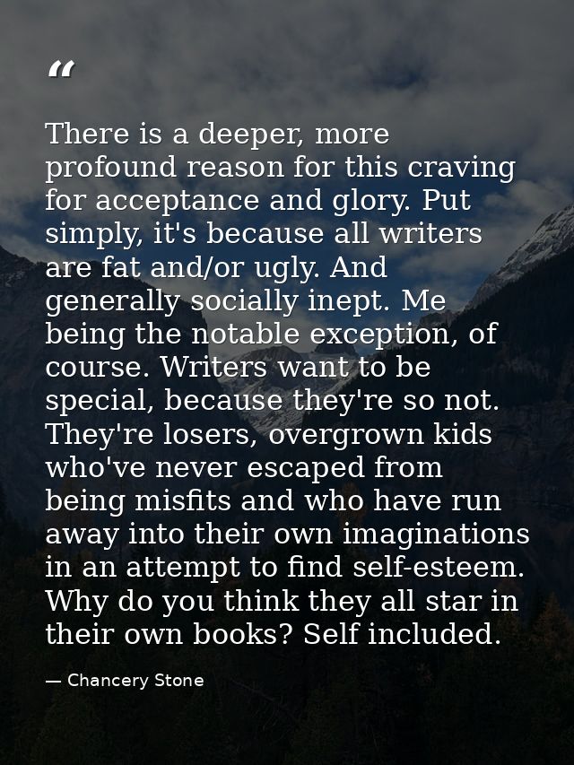 There is a deeper, more profound reason for this craving for acceptance and glory. Put simply, it's because all writers  — Chancery Stone