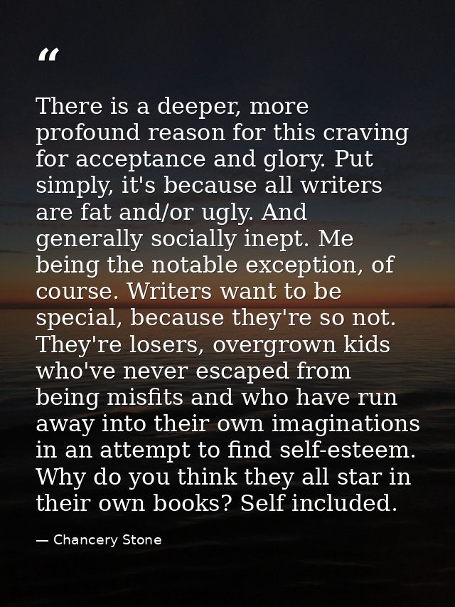 There is a deeper, more profound reason for this craving for acceptance and glory. Put simply, it's because all writers  — Chancery Stone