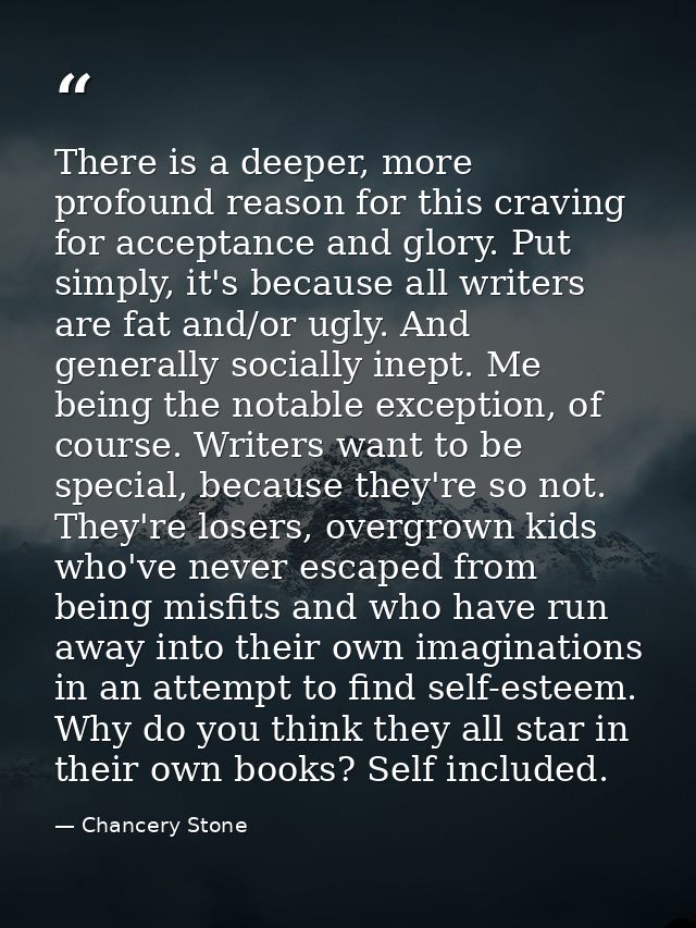 There is a deeper, more profound reason for this craving for acceptance and glory. Put simply, it's because all writers  — Chancery Stone
