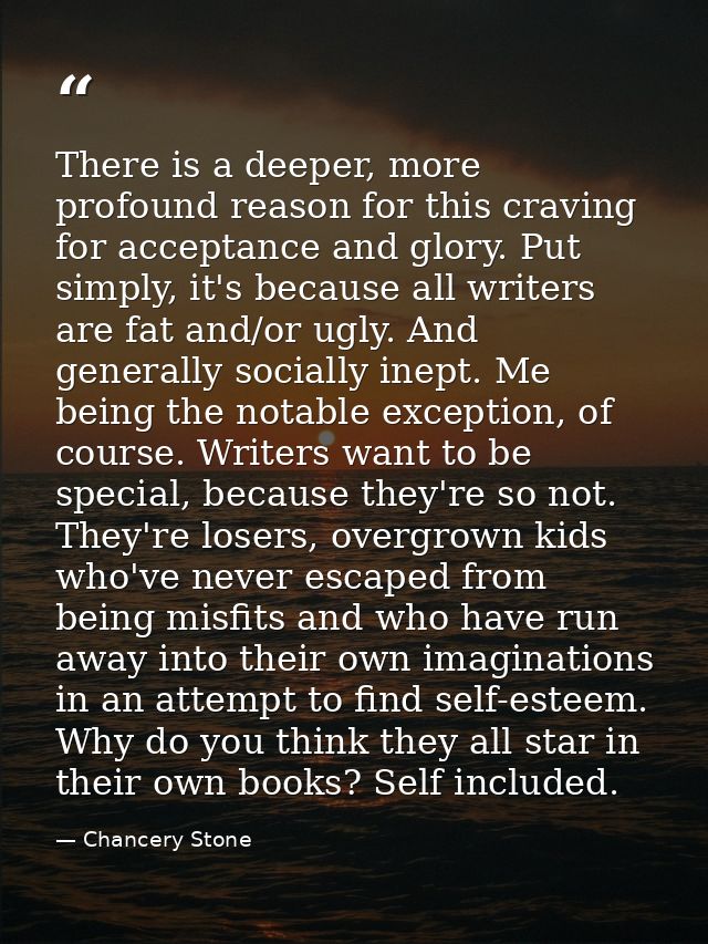 There is a deeper, more profound reason for this craving for acceptance and glory. Put simply, it's because all writers  — Chancery Stone