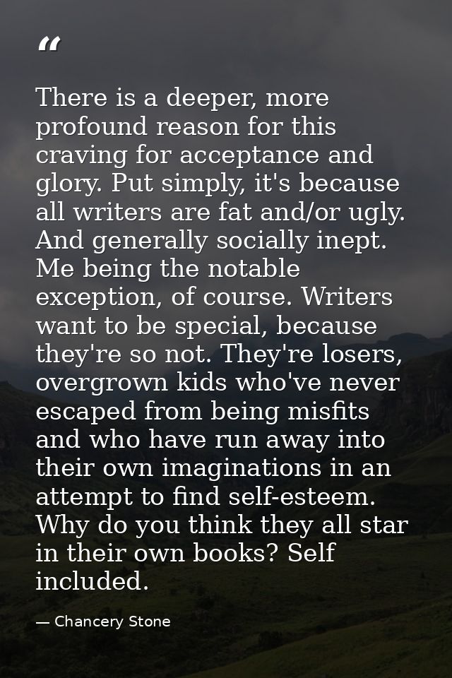 There is a deeper, more profound reason for this craving for acceptance and glory. Put simply, it's because all writers  — Chancery Stone
