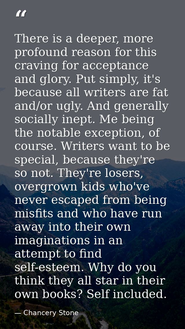 There is a deeper, more profound reason for this craving for acceptance and glory. Put simply, it's because all writers  — Chancery Stone