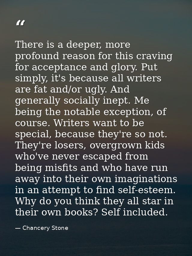 There is a deeper, more profound reason for this craving for acceptance and glory. Put simply, it's because all writers  — Chancery Stone