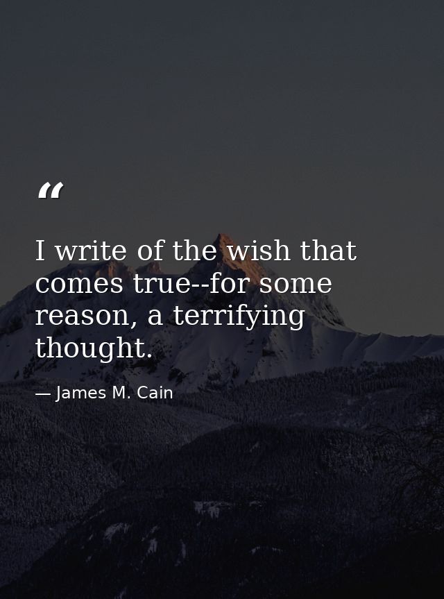 I write of the wish that comes true--for some reason, a terrifying thought. — James M. Cain