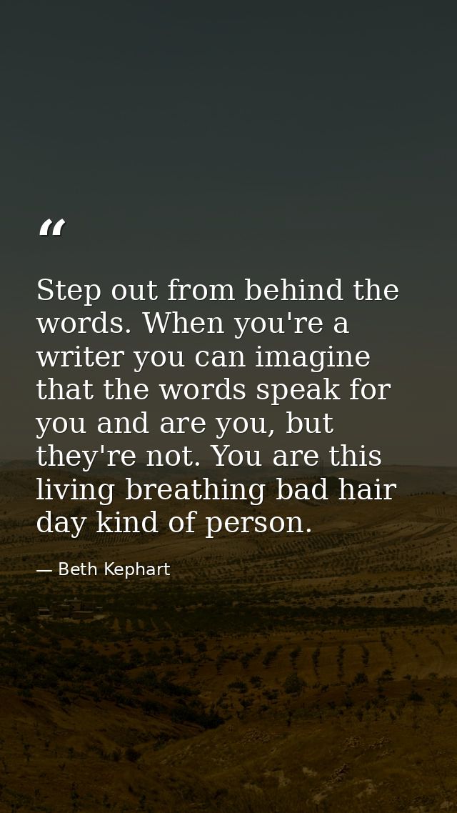 Step out from behind the words. When you're a writer you can imagine that the words speak for you and are you, but they' — Beth Kephart
