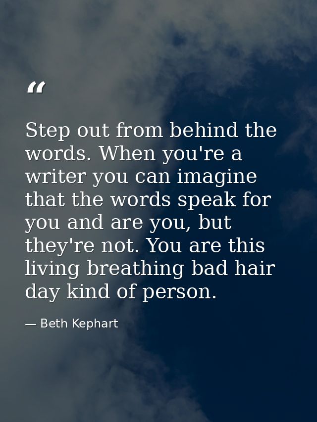 Step out from behind the words. When you're a writer you can imagine that the words speak for you and are you, but they' — Beth Kephart