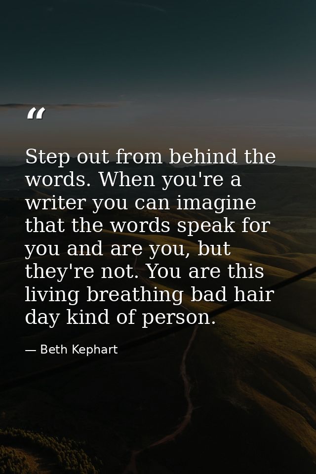 Step out from behind the words. When you're a writer you can imagine that the words speak for you and are you, but they' — Beth Kephart