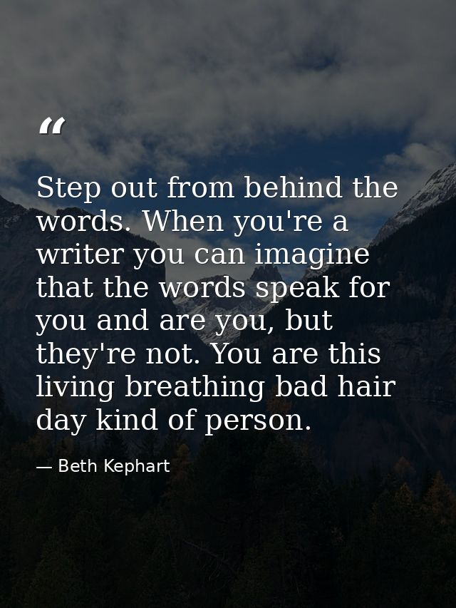 Step out from behind the words. When you're a writer you can imagine that the words speak for you and are you, but they' — Beth Kephart