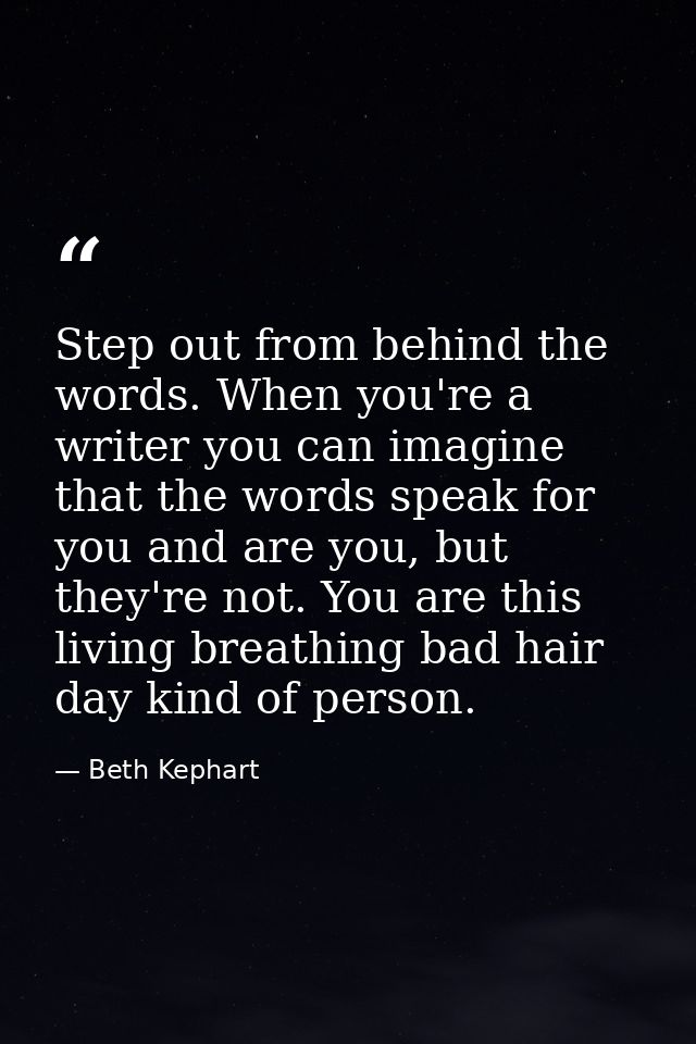 Step out from behind the words. When you're a writer you can imagine that the words speak for you and are you, but they' — Beth Kephart