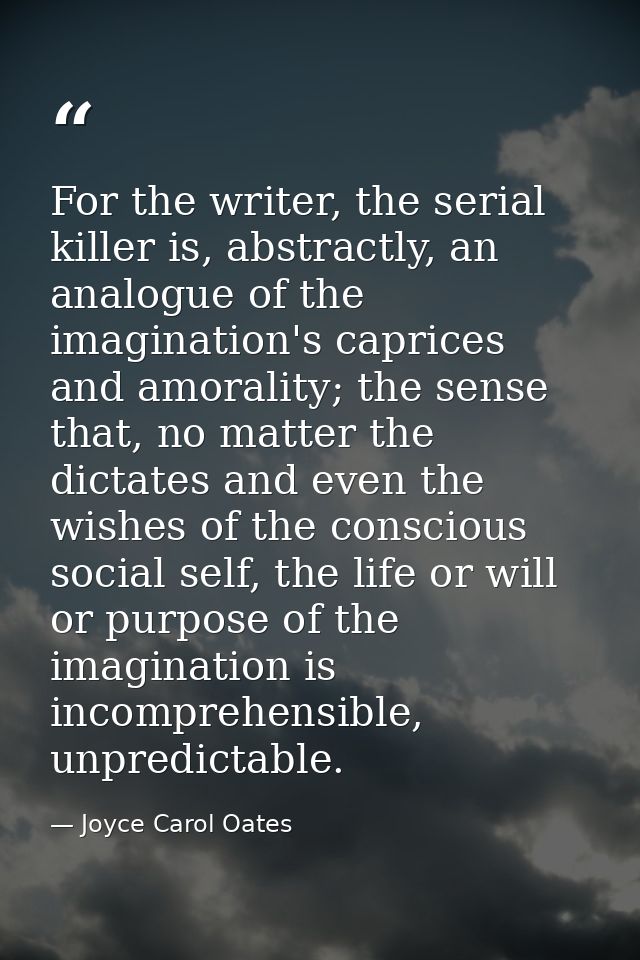 For the writer, the serial killer is, abstractly, an analogue of the imagination's caprices and amorality; the sense tha — Joyce Carol Oates