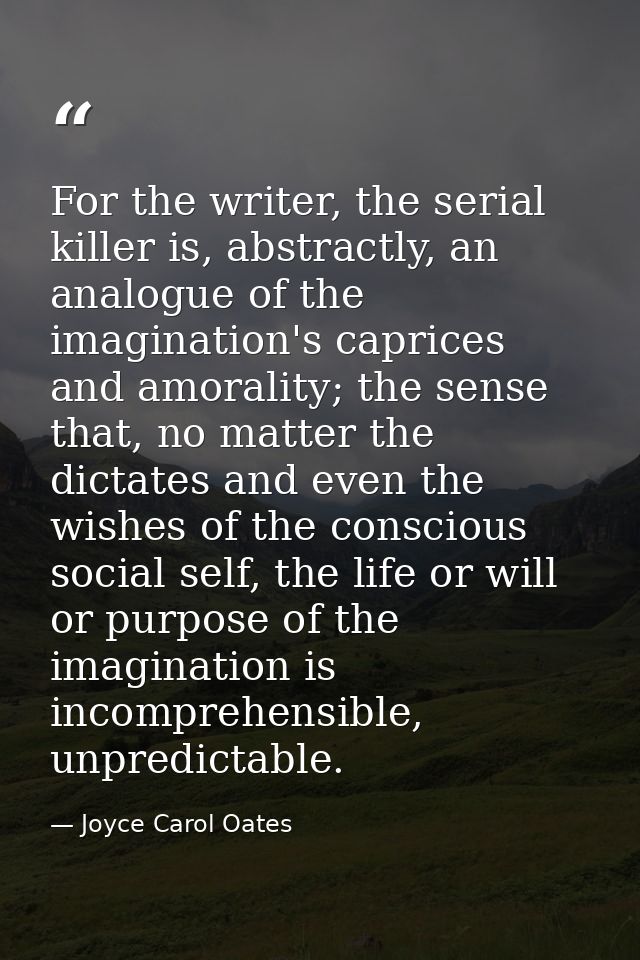 For the writer, the serial killer is, abstractly, an analogue of the imagination's caprices and amorality; the sense tha — Joyce Carol Oates